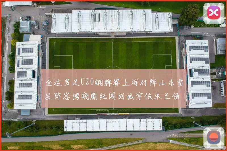 全运男足U20铜牌赛上海对阵山东首发阵容揭晓蒯纪闻刘诚宇依木兰领衔出战