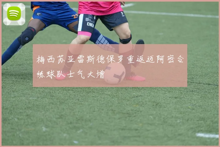 梅西苏亚雷斯德保罗重返迈阿密合练球队士气大增