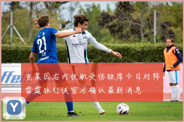 克莱因右内收肌受伤缺席今日对阵雷霆独行侠官方确认最新消息