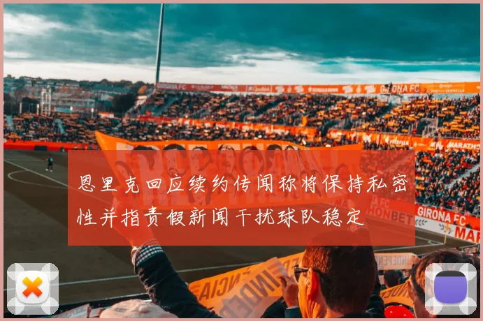 恩里克回应续约传闻称将保持私密性并指责假新闻干扰球队稳定