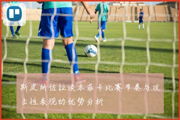 斯皮纳佐拉谈本菲卡比赛节奏与攻击性表现的优势分析