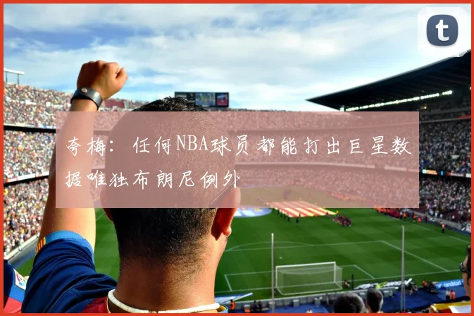 夸梅：任何NBA球员都能打出巨星数据唯独布朗尼例外