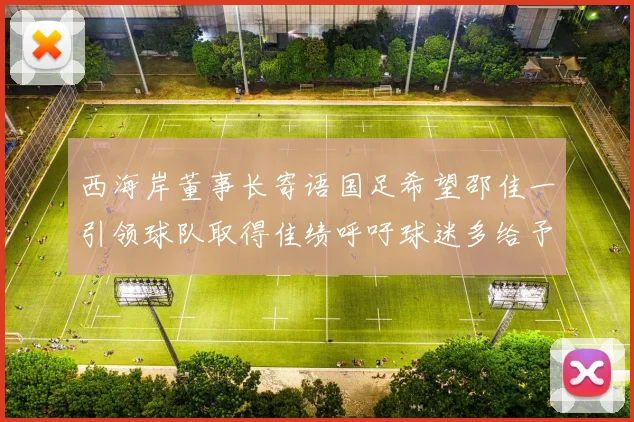 西海岸董事长寄语国足希望邵佳一引领球队取得佳绩呼吁球迷多给予包容与支持
