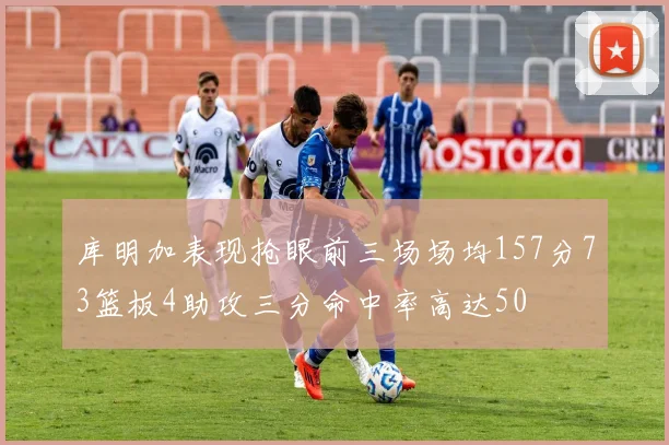 库明加表现抢眼前三场场均157分73篮板4助攻三分命中率高达50