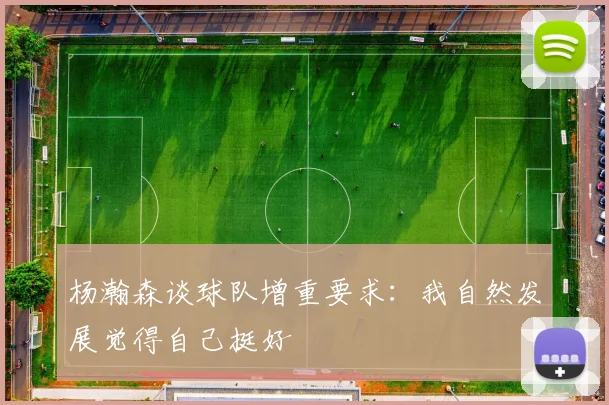 杨瀚森谈球队增重要求：我自然发展觉得自己挺好