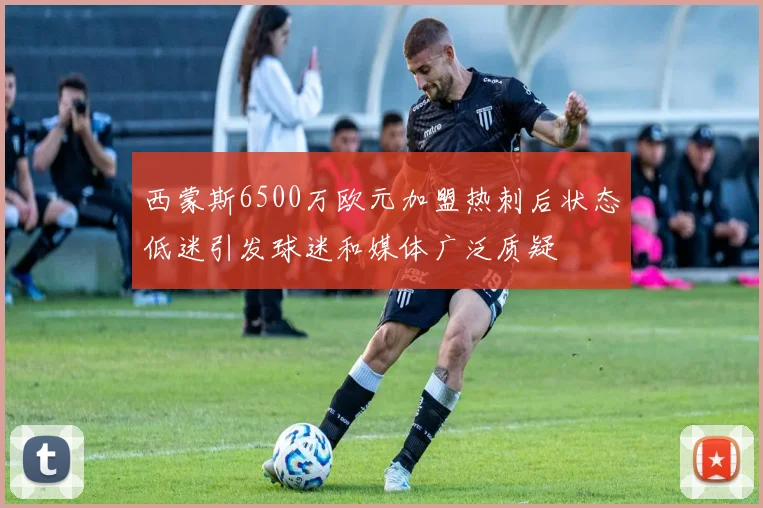 西蒙斯6500万欧元加盟热刺后状态低迷引发球迷和媒体广泛质疑
