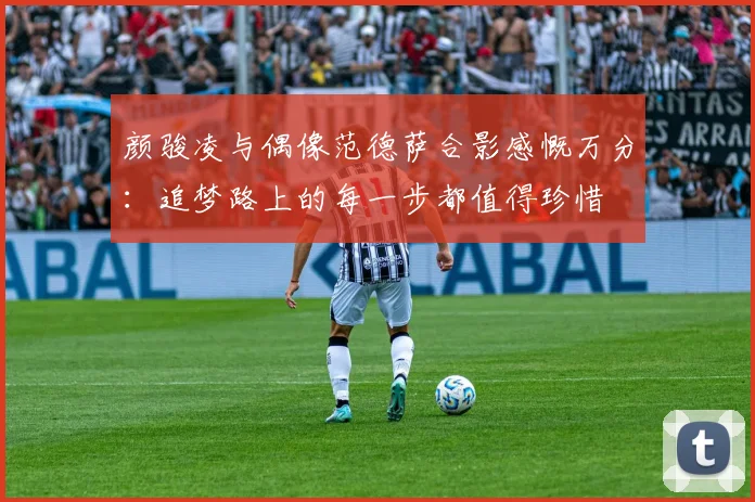 颜骏凌与偶像范德萨合影感慨万分：追梦路上的每一步都值得珍惜