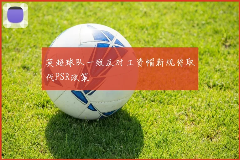 英超球队一致反对工资帽新规将取代PSR政策