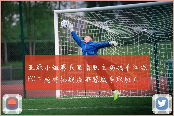 亚冠小组赛武里南联主场战平江源FC下轮将挑战成都蓉城争取胜利