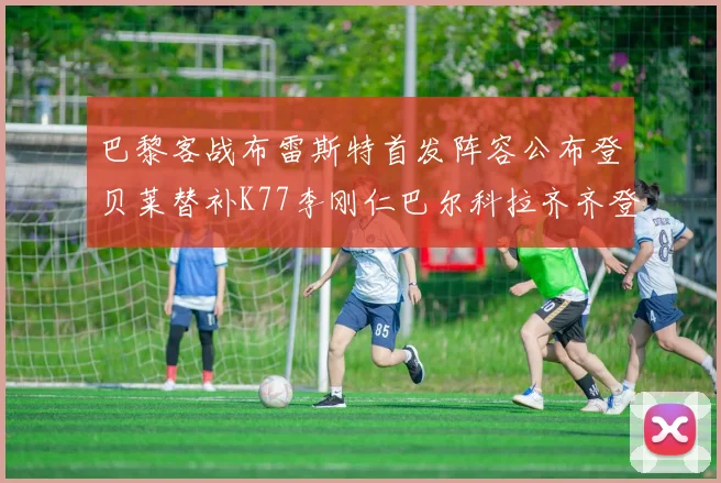 巴黎客战布雷斯特首发阵容公布登贝莱替补K77李刚仁巴尔科拉齐齐登场