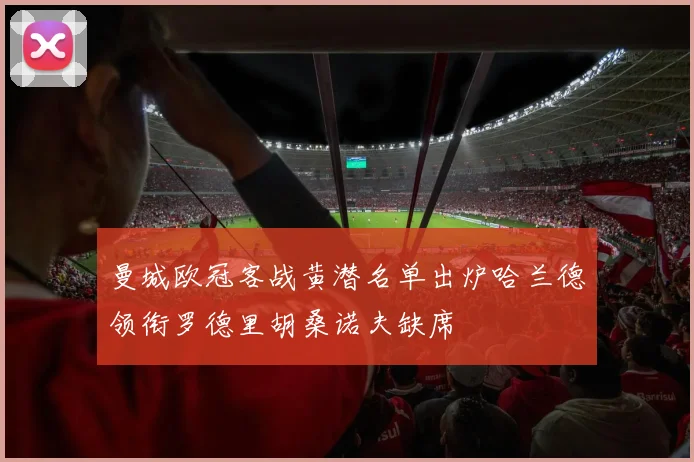 曼城欧冠客战黄潜名单出炉哈兰德领衔罗德里胡桑诺夫缺席