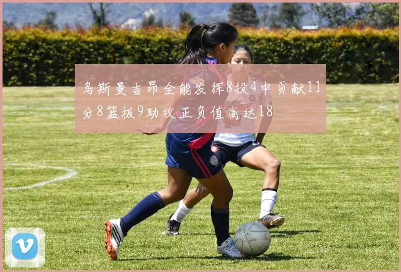 乌斯曼吉昂全能发挥8投4中贡献11分8篮板9助攻正负值高达18
