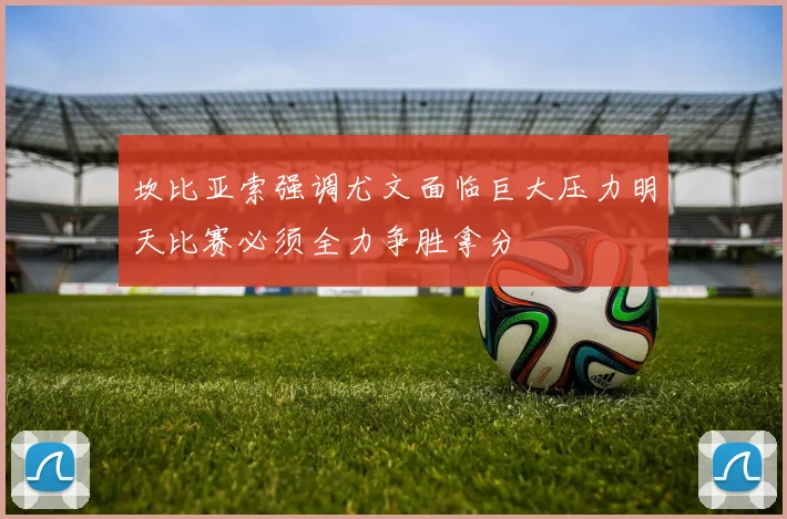 坎比亚索强调尤文面临巨大压力明天比赛必须全力争胜拿分