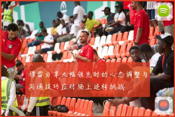 穆雷分享大幅领先时的心态调整与沟通技巧应对场上逆转挑战