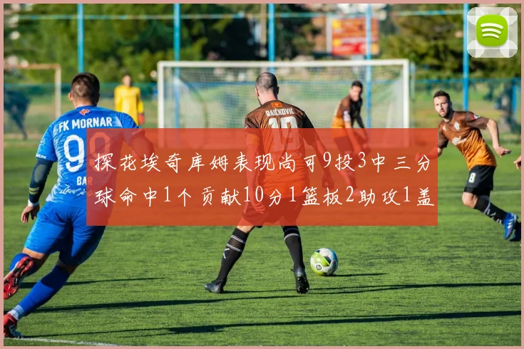 探花埃奇库姆表现尚可9投3中三分球命中1个贡献10分1篮板2助攻1盖帽