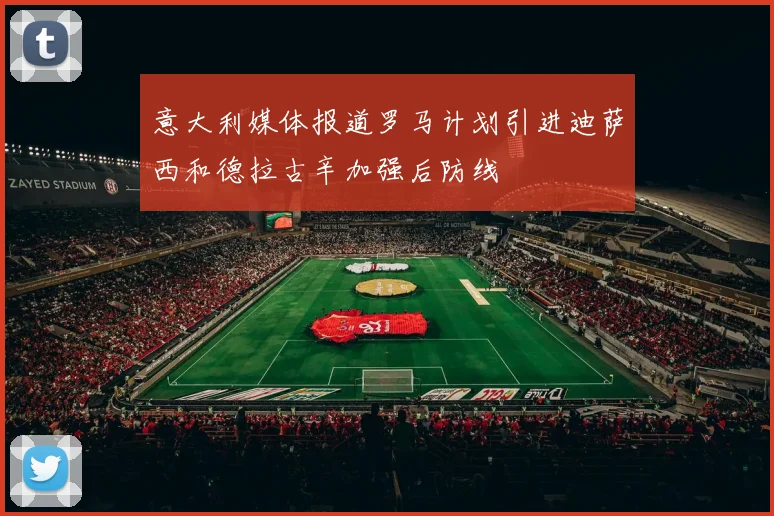 意大利媒体报道罗马计划引进迪萨西和德拉古辛加强后防线