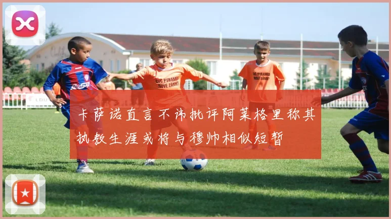卡萨诺直言不讳批评阿莱格里称其执教生涯或将与穆帅相似短暂
