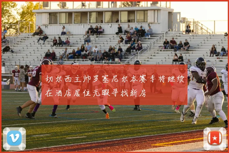 切尔西主帅罗塞尼尔本赛季将继续在酒店居住无暇寻找新房
