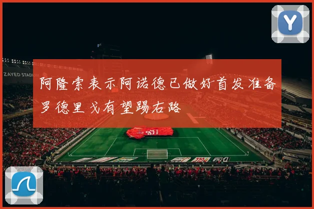 阿隆索表示阿诺德已做好首发准备罗德里戈有望踢右路