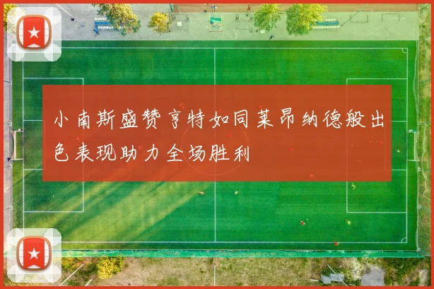 小南斯盛赞亨特如同莱昂纳德般出色表现助力全场胜利