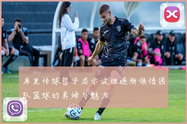 库里传球哲学启示波姐逐渐领悟团队篮球的真谛与魅力