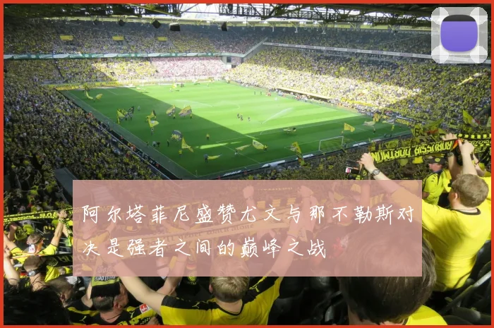 阿尔塔菲尼盛赞尤文与那不勒斯对决是强者之间的巅峰之战