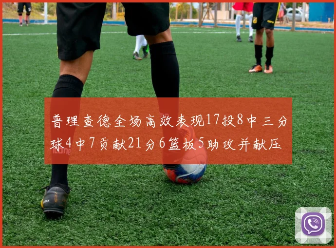 普理查德全场高效表现17投8中三分球4中7贡献21分6篮板5助攻并献压哨三分