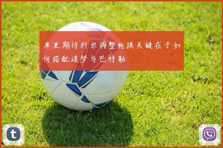 库里期待科尔调整轮换关键在于如何搭配追梦与巴特勒