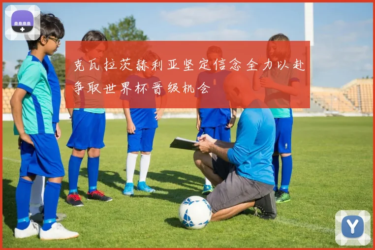 克瓦拉茨赫利亚坚定信念全力以赴争取世界杯晋级机会