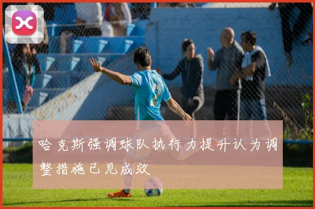 哈克斯强调球队执行力提升认为调整措施已见成效