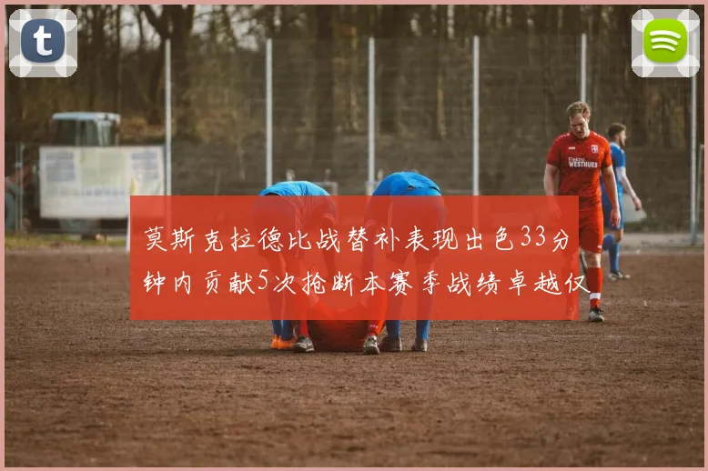 莫斯克拉德比战替补表现出色33分钟内贡献5次抢断本赛季战绩卓越仅1负