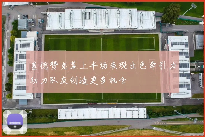 基德赞克莱上半场表现出色牵引力助力队友创造更多机会