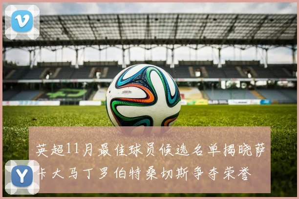 英超11月最佳球员候选名单揭晓萨卡大马丁罗伯特桑切斯争夺荣誉