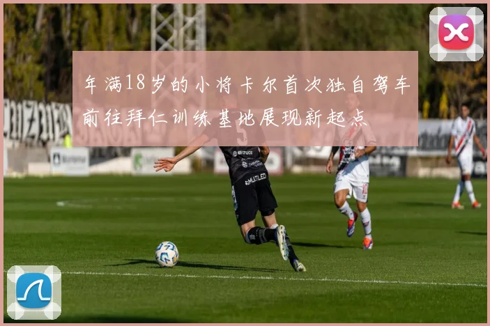 年满18岁的小将卡尔首次独自驾车前往拜仁训练基地展现新起点
