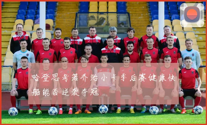哈登思考若乔治小卡季后赛健康快船能否逆袭夺冠