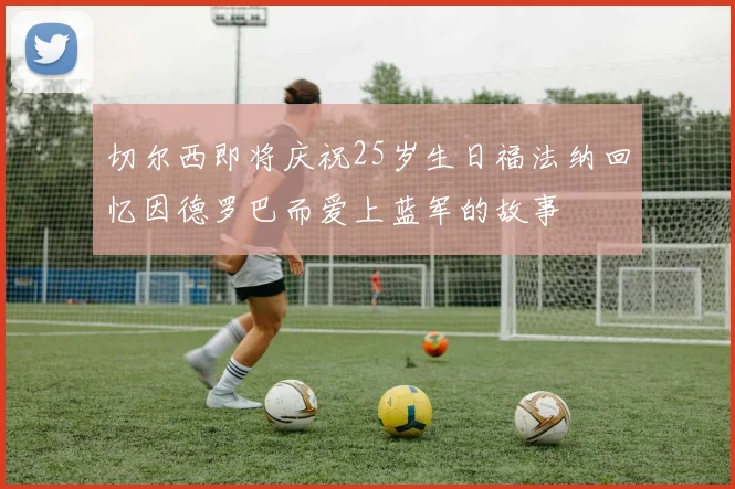 切尔西即将庆祝25岁生日福法纳回忆因德罗巴而爱上蓝军的故事