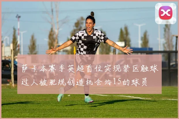 萨卡本赛季英超首位实现禁区触球过人被犯规创造机会均15的球员