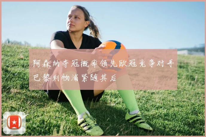 阿森纳夺冠概率领先欧冠竞争对手巴黎利物浦紧随其后
