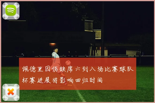 佩德里因伤缺席六到八场比赛球队杯赛进展将影响回归时间