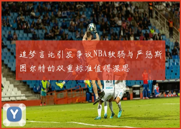追梦言论引发争议NBA软弱与严惩斯图尔特的双重标准值得深思