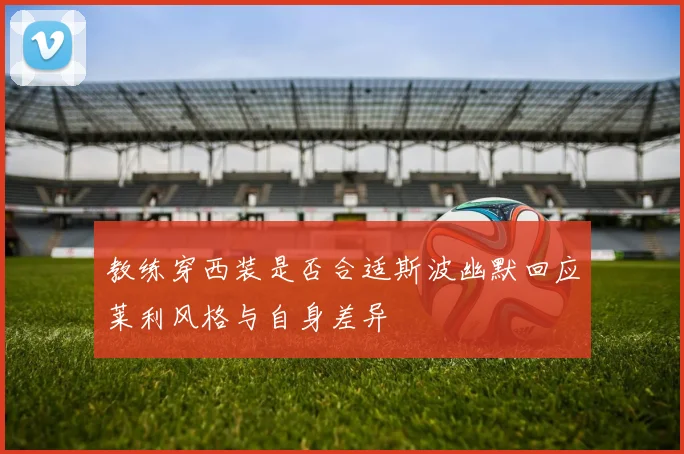 教练穿西装是否合适斯波幽默回应莱利风格与自身差异