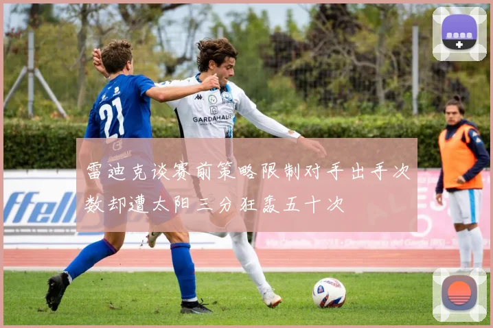 雷迪克谈赛前策略限制对手出手次数却遭太阳三分狂轰五十次