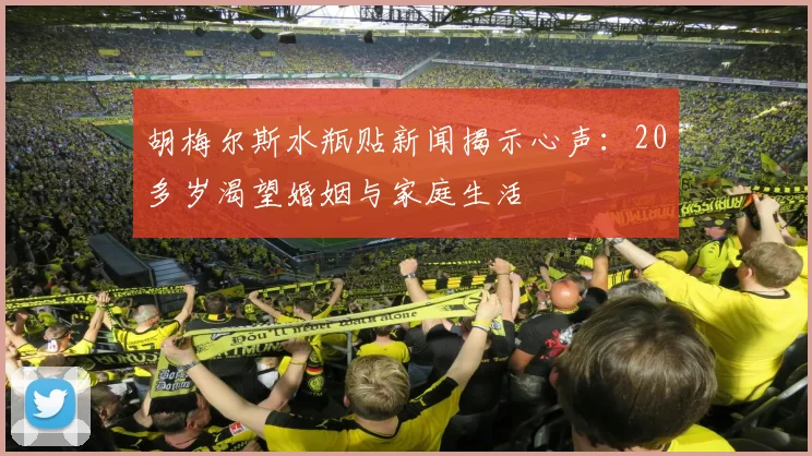 胡梅尔斯水瓶贴新闻揭示心声：20多岁渴望婚姻与家庭生活