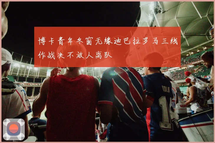 博卡青年冬窗无缘迪巴拉罗马三线作战决不放人离队