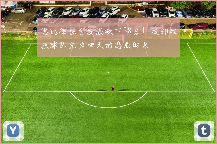 恩比德独自发威砍下38分11板却难救球队无力回天的悲剧时刻