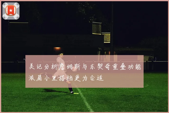 美记分析詹姆斯与东契奇重叠功能浓眉小里搭档更为合适