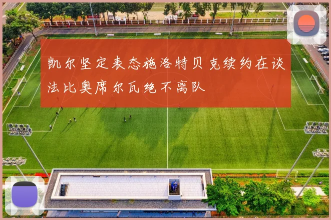 凯尔坚定表态施洛特贝克续约在谈法比奥席尔瓦绝不离队