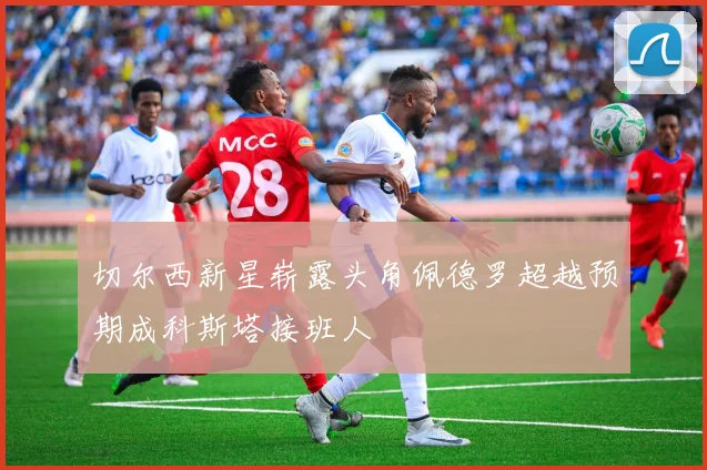 切尔西新星崭露头角佩德罗超越预期成科斯塔接班人